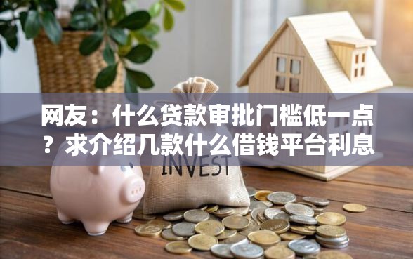 网友：什么贷款审批门槛低一点？求介绍几款什么借钱平台利息低