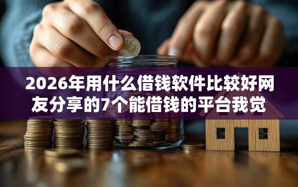 2026年用什么借钱软件比较好网友分享的7个能借钱的平台我觉得不错！