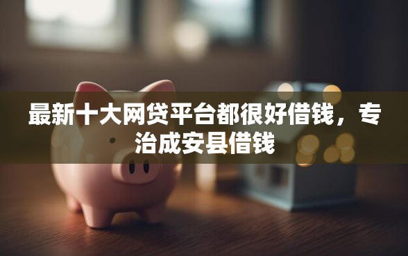 最新十大网贷平台都很好借钱,专治成安县借钱 最新十大网贷平台都很好借钱,专治成安县借钱