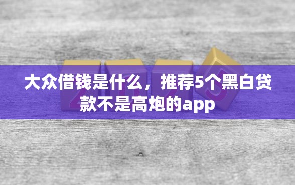 大众借钱是什么，推荐5个黑白贷款不是高炮的app