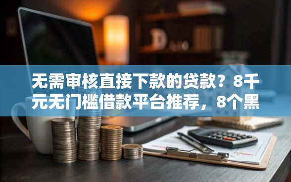 无需审核直接下款的贷款？8千元无门槛借款平台推荐，8个黑户轻松下款的口子盘点