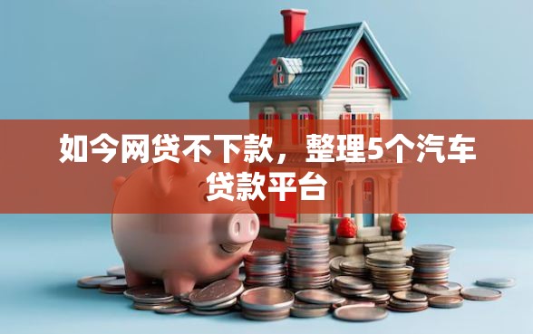 如今网贷不下款，整理5个汽车贷款平台