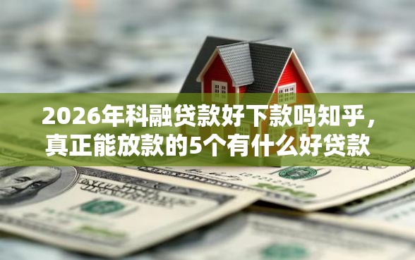 2026年科融贷款好下款吗知乎,真正能放款的5个有什么好贷款的平台推荐 2026年科融贷款好下款吗知乎,真正能放款的5个有什么好贷款的平台推荐