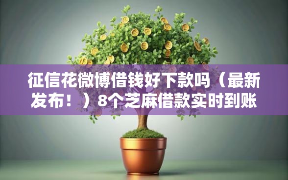 征信花微博借钱好下款吗（最新发布！）8个芝麻借款实时到账速借平台