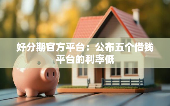 好分期官方平台：公布五个借钱平台的利率低