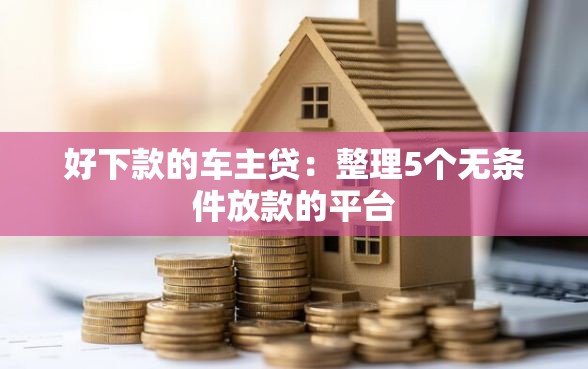好下款的车主贷：整理5个无条件放款的平台
