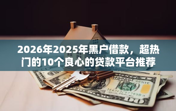 2026年2025年黑户借款，超热门的10个良心的贷款平台推荐