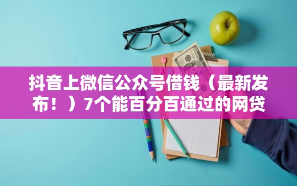 抖音上微信公众号借钱（最新发布！）7个能百分百通过的网贷软件