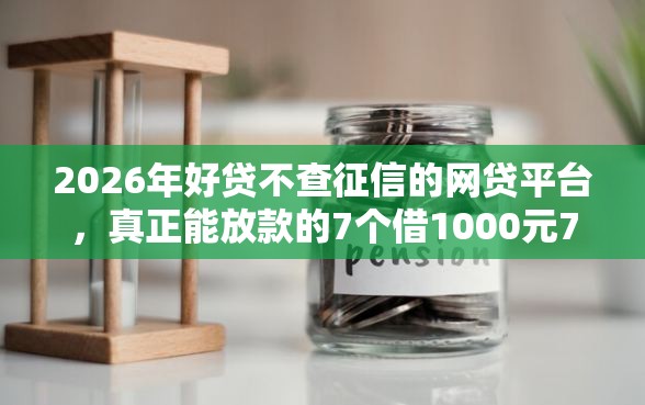 2026年好贷不查征信的网贷平台，真正能放款的7个借1000元7天还的口子推荐