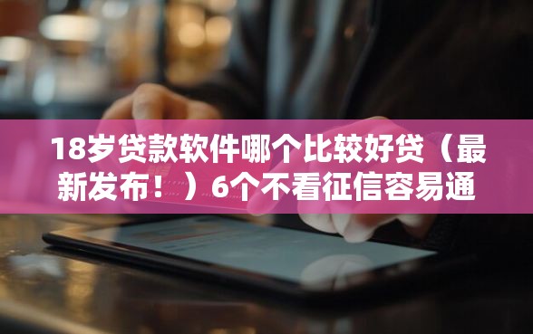 18岁贷款软件哪个比较好贷（最新发布！）6个不看征信容易通过的贷款平台