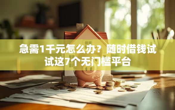 急需1千元怎么办？随时借钱试试这7个无门槛平台