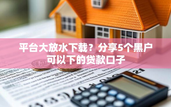 平台大放水下载？分享5个黑户可以下的贷款口子