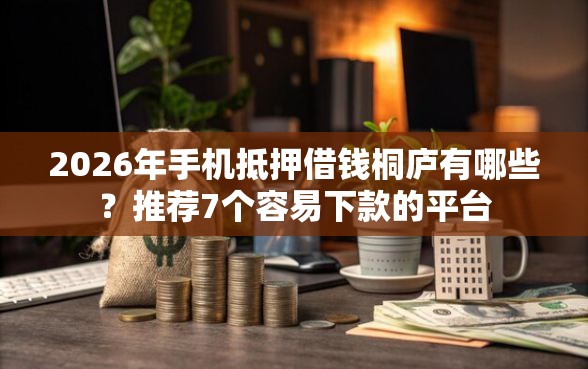 2026年手机抵押借钱桐庐有哪些？推荐7个容易下款的平台