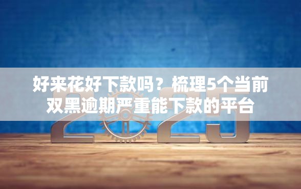 好来花好下款吗？梳理5个当前双黑逾期严重能下款的平台