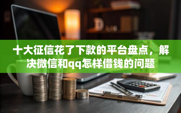 十大征信花了下款的平台盘点，解决微信和qq怎样借钱的问题