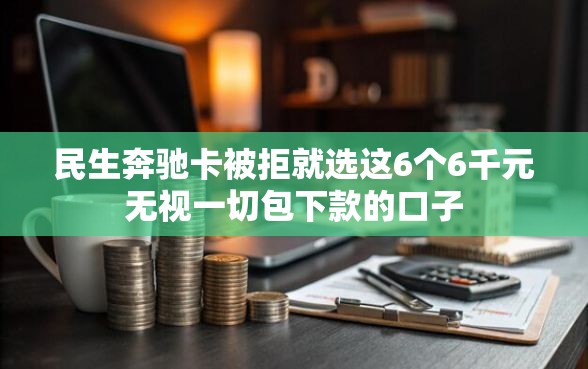 民生奔驰卡被拒就选这6个6千元无视一切包下款的口子