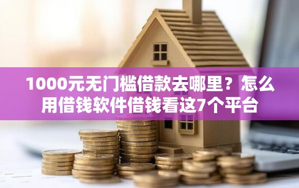 1000元无门槛借款去哪里？怎么用借钱软件借钱看这7个平台