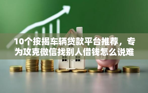 10个按揭车辆贷款平台推荐，专为攻克微信找别人借钱怎么说难题