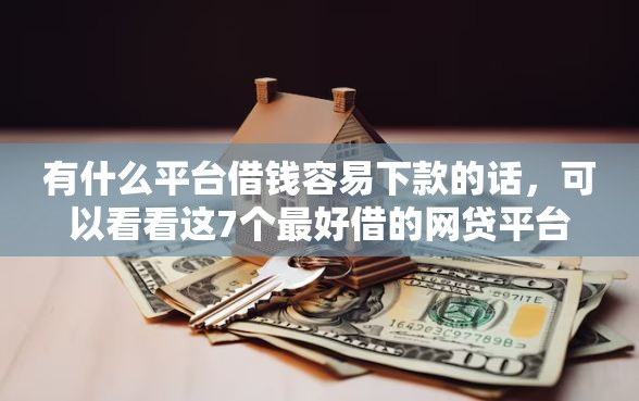 有什么平台借钱容易下款的话，可以看看这7个最好借的网贷平台