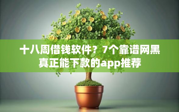 十八周借钱软件？7个靠谱网黑真正能下款的app推荐
