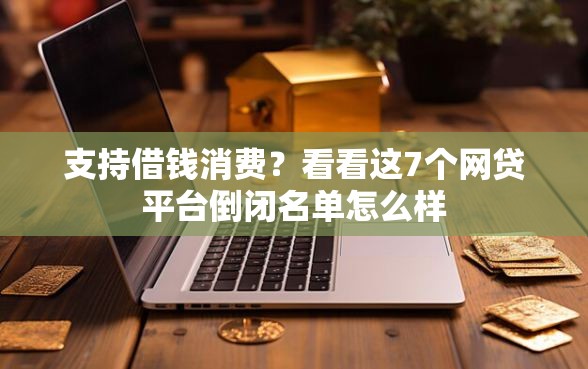 支持借钱消费？看看这7个网贷平台倒闭名单怎么样