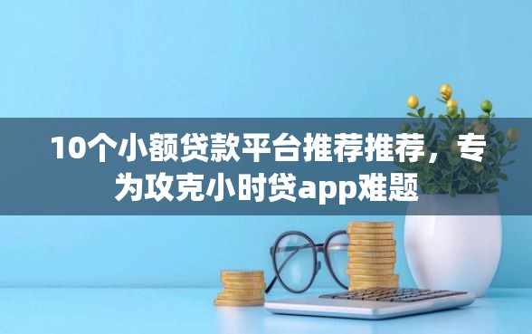 10个小额贷款平台推荐推荐，专为攻克小时贷app难题