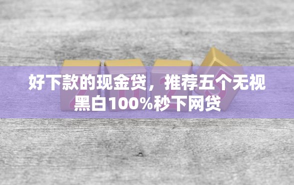 好下款的现金贷，推荐五个无视黑白100%秒下网贷