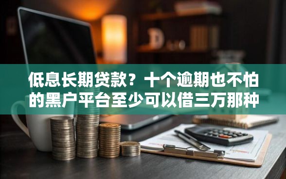 低息长期贷款？十个逾期也不怕的黑户平台至少可以借三万那种