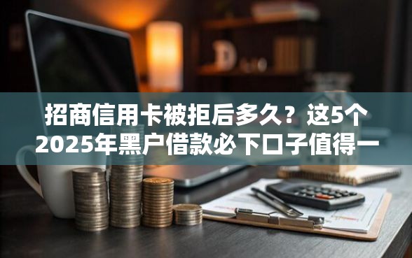 招商信用卡被拒后多久？这5个2025年黑户借款必下口子值得一试