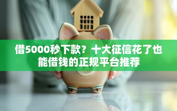 借5000秒下款？十大征信花了也能借钱的正规平台推荐