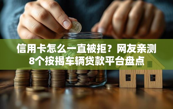 信用卡怎么一直被拒？网友亲测8个按揭车辆贷款平台盘点