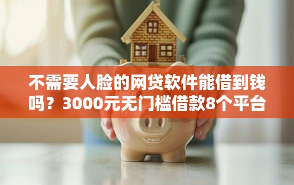 不需要人脸的网贷软件能借到钱吗？3000元无门槛借款8个平台推荐