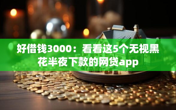 好借钱3000：看看这5个无视黑花半夜下款的网贷app