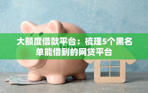 大额度借款平台：梳理5个黑名单能借到的网贷平台