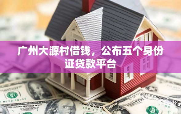 广州大源村借钱，公布五个身份证贷款平台