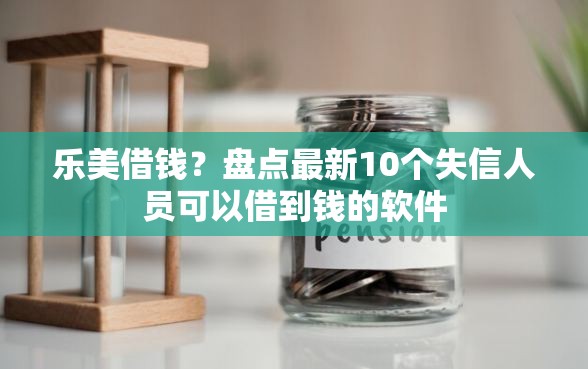 乐美借钱？盘点最新10个失信人员可以借到钱的软件