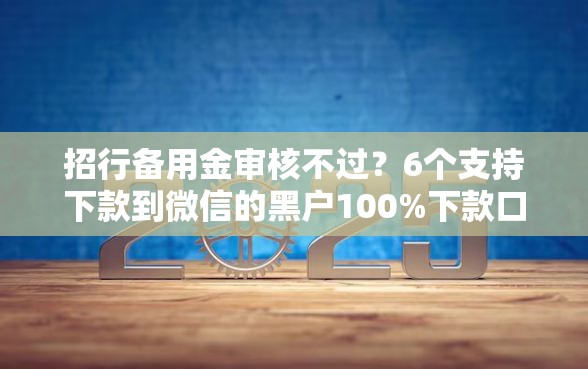 招行备用金审核不过？6个支持下款到微信的黑户100%下款口子