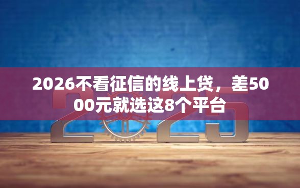 2026不看征信的线上贷，差5000元就选这8个平台