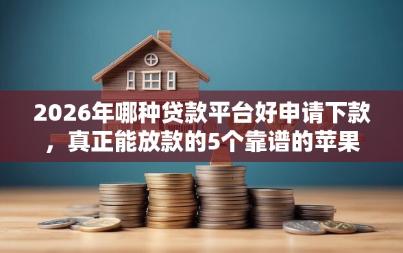 2026年哪种贷款平台好申请下款，真正能放款的5个靠谱的苹果id贷口子推荐