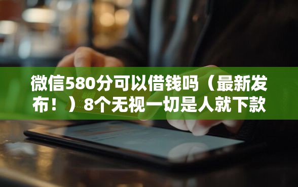 微信580分可以借钱吗（最新发布！）8个无视一切是人就下款的软件