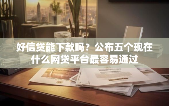 好信贷能下款吗？公布五个现在什么网贷平台最容易通过