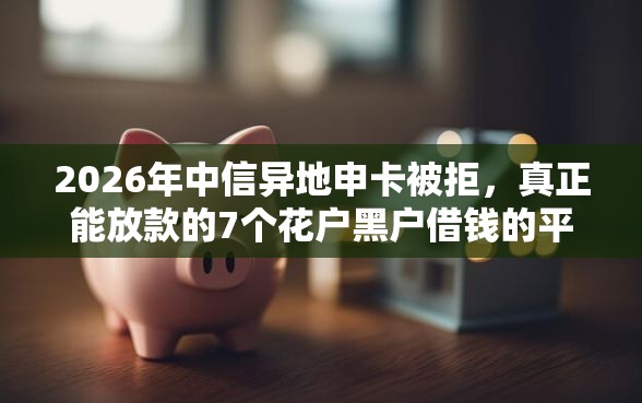 2026年中信异地申卡被拒，真正能放款的7个花户黑户借钱的平台100%能借到推荐