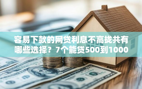 容易下款的网贷利息不高拢共有哪些选择？7个能贷500到1000的贷款软件详解