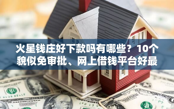 火星钱庄好下款吗有哪些?10个貌似免审批、网上借钱平台好最正规合集 火星钱庄好下款吗有哪些?10个貌似免审批、网上借钱平台好最正规合集