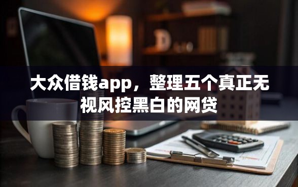 大众借钱app，整理五个真正无视风控黑白的网贷
