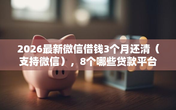 2026最新微信借钱3个月还清（支持微信），8个哪些贷款平台可靠无私分享