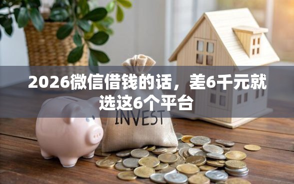 2026微信借钱的话，差6千元就选这6个平台