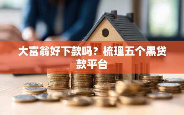 大富翁好下款吗？梳理五个黑贷款平台