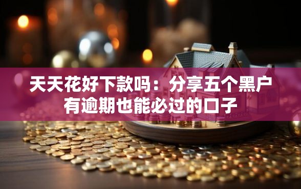 天天花好下款吗：分享五个黑户有逾期也能必过的口子