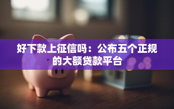 好下款上征信吗:公布五个正规的大额贷款平台 好下款上征信吗:公布五个正规的大额贷款平台